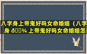八字身上带鬼好吗女命婚姻（八字身 🌾 上带鬼好吗女命婚姻怎么样）
